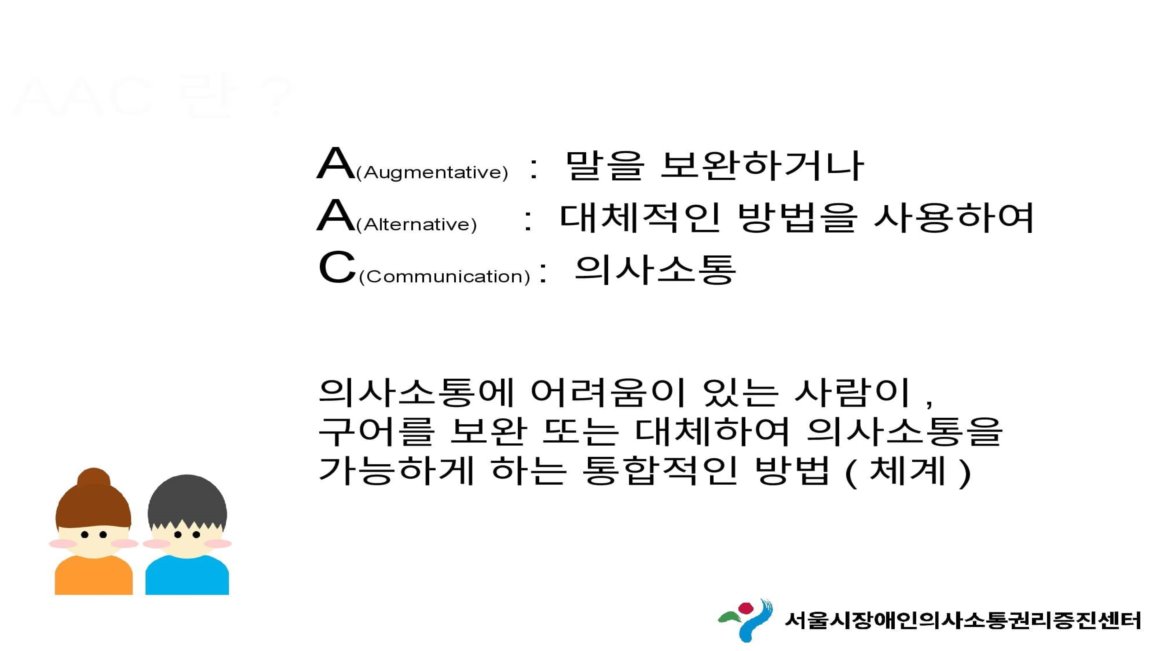 2페이지 AAC란? A(Augmentative) : 말을 보완하거나 A(Alternative) : 대체적인 방법을 사용하여 C(Communication) : 의사소통 의사소통에 어려움이 있는 사람이, 구어를 보완 또는 대체하여 의사소통을 가능하게 하는 통합적인 방법(체계)